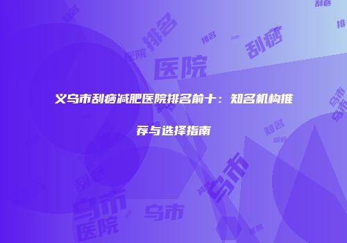 义乌市刮痧减肥医院排名前十：知名机构推荐与选择指南