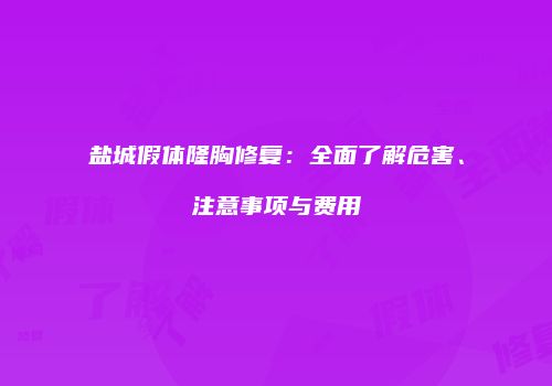 盐城假体隆胸修复：全面了解危害、注意事项与费用