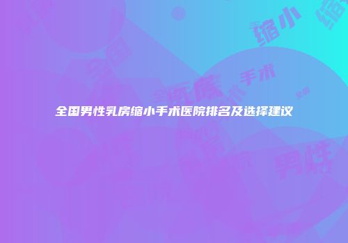 全国男性乳房缩小手术医院排名及选择建议