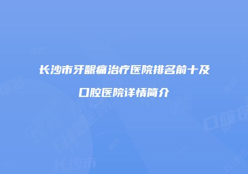 长沙市牙龈痛治疗医院排名前十及口腔医院详情简介