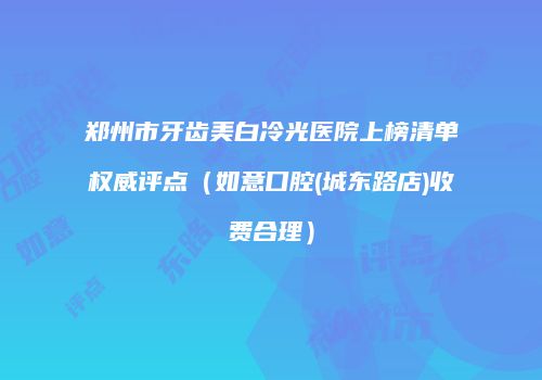 郑州市牙齿美白冷光医院上榜清单权威评点（如意口腔(城东路店)收费合理）