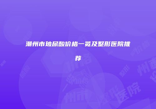 潮州市玻尿酸价格一览及整形医院推荐
