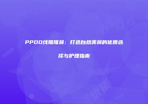 PPDO线雕隆鼻：打造自然美鼻的优质选择与护理指南