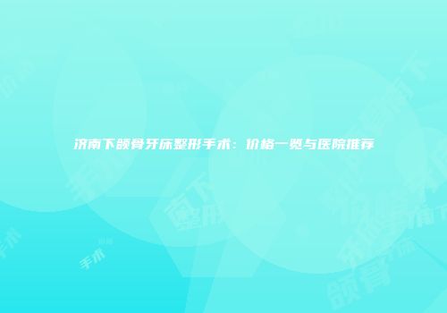 济南下颌骨牙床整形手术：价格一览与医院推荐