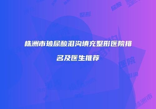 株洲市玻尿酸泪沟填充整形医院排名及医生推荐