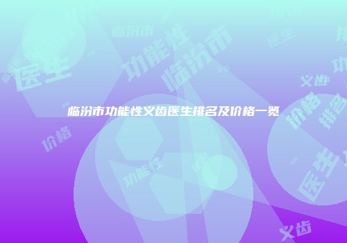 临汾市功能性义齿医生排名及价格一览