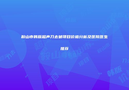 鞍山市韩版超声刀去皱项目价格分析及医院医生推荐