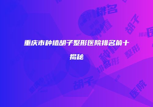 重庆市种植胡子整形医院排名前十揭秘