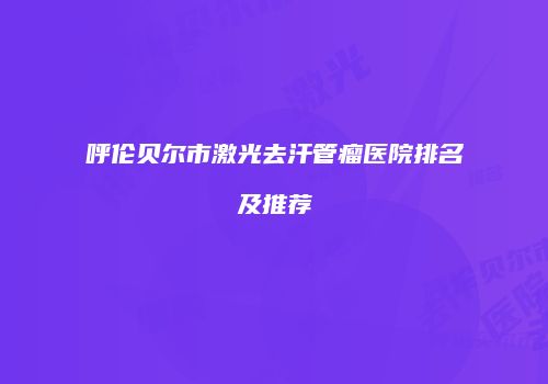 呼伦贝尔市激光去汗管瘤医院排名及推荐