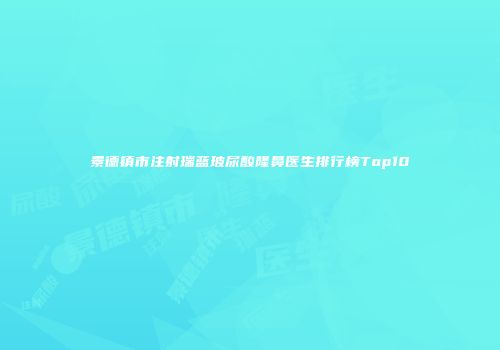 景德镇市注射瑞蓝玻尿酸隆鼻医生排行榜Top10