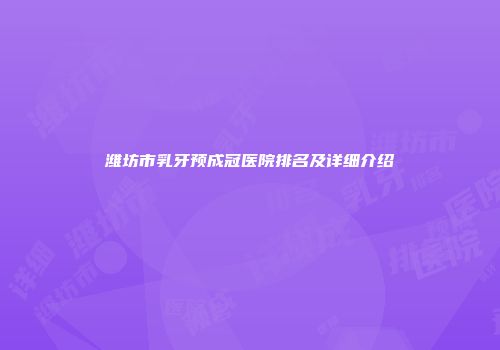 潍坊市乳牙预成冠医院排名及详细介绍