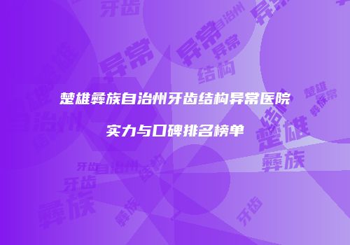 楚雄彝族自治州牙齿结构异常医院实力与口碑排名榜单