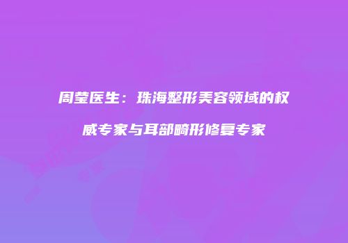 周莹医生：珠海整形美容领域的权威专家与耳部畸形修复专家