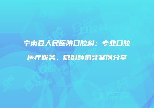 宁南县人民医院口腔科：专业口腔医疗服务，微创种植牙案例分享