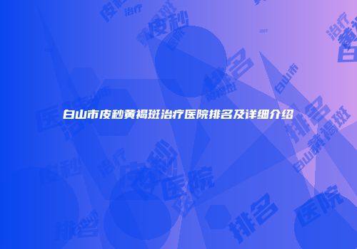 白山市皮秒黄褐斑治疗医院排名及详细介绍