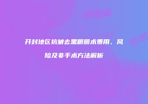 开封地区抗皱去黑眼圈术费用、风险及非手术方法解析