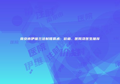 南京市伊维兰注射隆鼻术：价格、医院及医生推荐