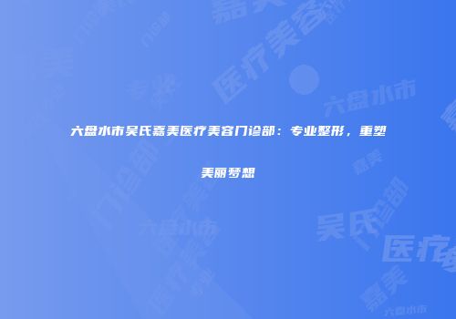 六盘水市吴氏嘉美医疗美容门诊部：专业整形，重塑美丽梦想