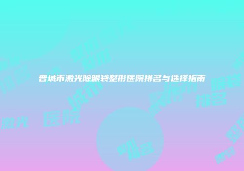 晋城市激光除眼袋整形医院排名与选择指南