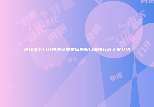 通化市下门牙内侧牙龈萎缩医院口碑排行前十家介绍