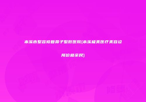 本溪市整容修复鼻子整形医院(本溪极美医疗美容诊所价格亲民)