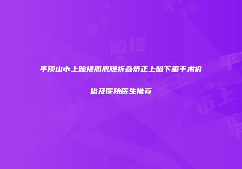 平顶山市上睑提肌肌腱折叠矫正上睑下垂手术价格及医院医生推荐