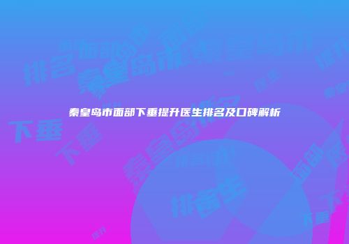 秦皇岛市面部下垂提升医生排名及口碑解析