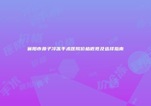 襄阳市鼻子冷冻手术医院价格概览及选择指南