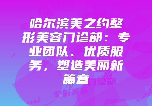 哈尔滨美之约整形美容门诊部：专业团队、优质服务，塑造美丽新篇章
