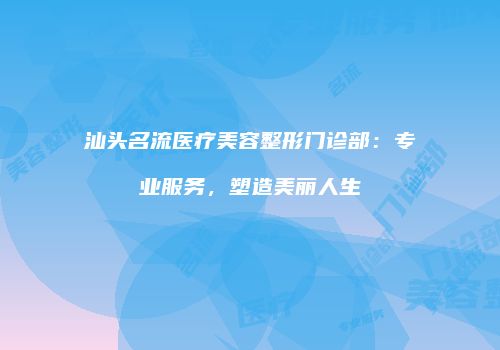 汕头名流医疗美容整形门诊部：专业服务，塑造美丽人生