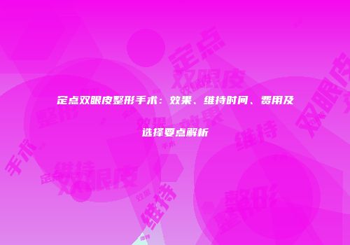 定点双眼皮整形手术：效果、维持时间、费用及选择要点解析