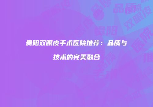 贵阳双眼皮手术医院推荐：品质与技术的完美融合