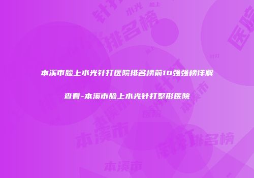 本溪市脸上水光针打医院排名榜前10强强榜详解查看-本溪市脸上水光针打整形医院