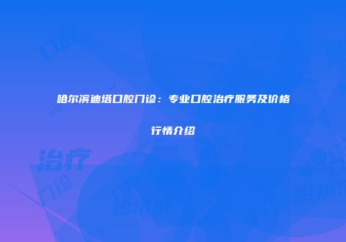 哈尔滨迪塔口腔门诊：专业口腔治疗服务及价格行情介绍