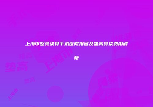 上海市整鼻梁骨手术医院排名及垫高鼻梁费用解析