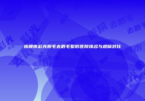 抚顺市彩光脱毛去唇毛整形医院排名与规模对比