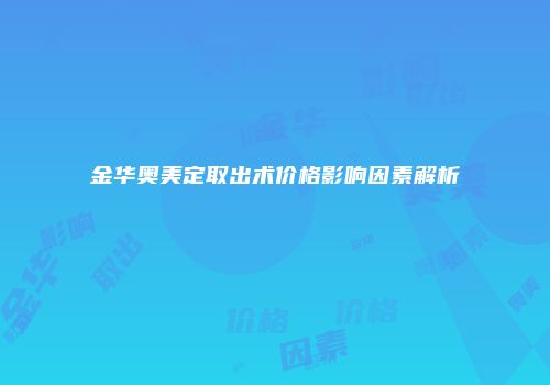 金华奥美定取出术价格影响因素解析