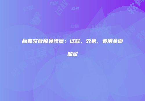 自体软骨隆鼻修复：过程、效果、费用全面解析