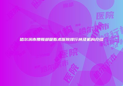 哈尔滨市腰腹部吸脂术医院排行榜及机构介绍