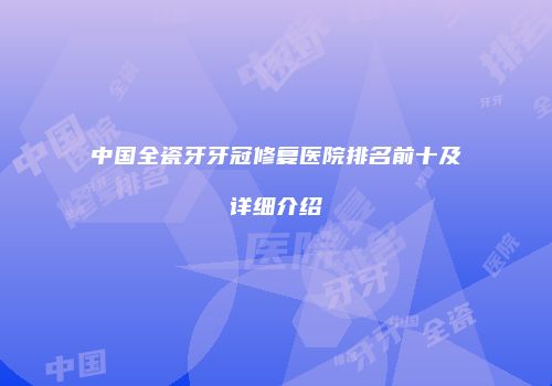 中国全瓷牙牙冠修复医院排名前十及详细介绍