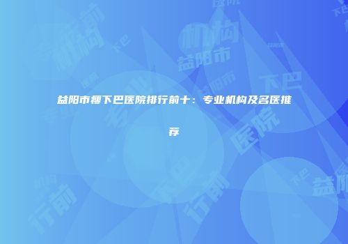 益阳市瘦下巴医院排行前十：专业机构及名医推荐