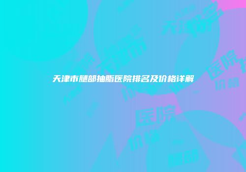 天津市腿部抽脂医院排名及价格详解