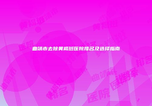曲靖市去除黄褐斑医院排名及选择指南