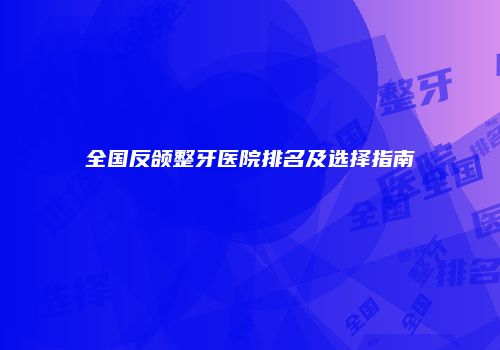 全国反颌整牙医院排名及选择指南
