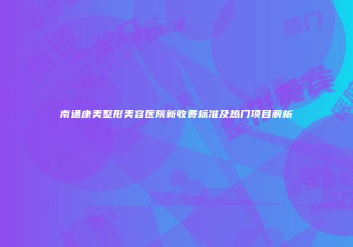 南通康美整形美容医院新收费标准及热门项目解析