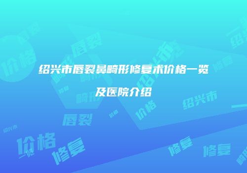绍兴市唇裂鼻畸形修复术价格一览及医院介绍