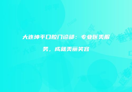 大连坤平口腔门诊部：专业医美服务，成就美丽笑容