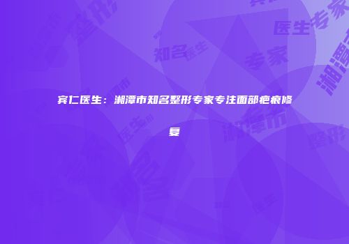 宾仁医生：湘潭市知名整形专家专注面部疤痕修复