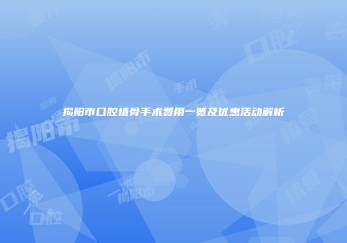 揭阳市口腔植骨手术费用一览及优惠活动解析