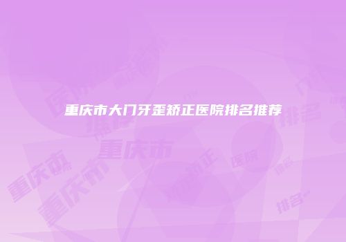 重庆市大门牙歪矫正医院排名推荐